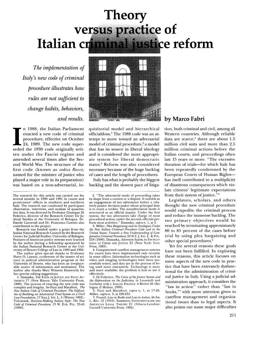 handle is hein.journals/judica77 and id is 225 raw text is: Theory

ver
Italian ci

of
:e reform

The implementation of
Italy's new code of criminal
procedure illustrates how
rules are not sufficient to
change habits, behaviors,
and results.
n 1988, the Italian Parliament
enacted a new code of criminal
procedure, effective on October
24, 1989. The new code super-
seded the 1930 code originally writ-
ten under the Fascist regime and
amended several times after the Sec-
ond World War. The structure of the
first code (known as codice Rocco,
named for the minister of justice who
played a major role in its preparation)
was based on a non-adversarial, in-
The research for this article was carried out for
several months in 1990 and 1991 in courts and
prosecutors' offices in southern and northern
Italy. The research was conducted by participant
observation, interviews, and analysis of quantita-
tive data. It was directed by Professor Giuseppe Di
Federico, director of the Research Center for Ju-
dicial Studies at the University of Bologna. Dr.
Davide Carnevali and Dr. Francesco Contini also
contributed to the project.
Research was funded under a grant from the
Italian National Research Council by the Research
Center forJudicial Studies, University of Bologna.
Features of American justice systems were learned
by the author during a fellowship sponsored by
the Italian National Research Center at the Uni-
versity of Denver College of Law in 1989 and 1992.
The author gives special thanks to Professor
Harry 0. Lawson, co-director of the master of sci-
ence in judicial administration program at the
University of Denver, who has been an irreplace-
able source of information and motivation. The
author also thanks Mary Winston Donworth for
her precise editing suggestions.
1. Damaska, THE FACES OFJUSTICE AND STATE Au-
THORITY 17 (New Haven: Yale University Press,
1986). The process of enacting the new code was
complex and lengthy. See Pizzi and Marafioti, The
New Italian Code of Criminal Procedure: The Difficul-
ties of Building an Adversarial Trial System on a Civil
Law Foundation, 17 YALEJ. INT. L. 5 (Winter 1992).
Volcansek, Decision-Making Italian Style: The New
Code of Criminal Procedure, 13 W. EUR. POL. 33-45
(1990).

by Marco Fabri

quisitorial model and hierarchical
officialdom.1 The 1988 code was an at-
tempt to move toward an adversarial
model of criminal procedure,2 a model
that has its source in liberal ideology
and is considered the more appropri-
ate system for liberal democratic
states.3 Reform was also considered
necessary because of the huge backlog
of cases and the length of procedures.
Italy has what is probably the biggest
backlog and the slowest pace of litiga-
2. The adversarial mode of proceeding takes
its shape from a contest or a dispute. It unfolds as
an engagement of two adversaries before a rela-
tively passive decision maker whose principal duty
is to reach a verdict. The nonadversarial mode is
structured as an official inquiry. Under the first
system, the two adversaries take charge of most
procedural action; under the second, officials per-
form most activities. Damaska, supra n. 1, at 3.
3. Miller, Plea Bargaining and its Analogues Under
the New Italian Criminal Procedure Code and in the
United States: Towards a New Understanding of Com-
parative Criminal Procedure, 22 N.Y.J. INT. L. & POL.
218 (1990). Damaska, Adversary System, in ENCYCLO-
PEDIA OF CRIME AND JUSTICE 25 (New York: Free
Press, 1983).
4. Computerized caseflow management systems
for courts have been implemented only recently
in some offices. Information technologies such as
video and imaging technologies have been suc-
cessfully tested, and they are in the process of be-
ing used more extensively. Technology is more
and more available; the problem is how to use it
effectively.
5. Di Federico, The Crisis of the Justice System and
the Referendum on the Judiciary, in Leonardi and
Corbetta (eds.), ITALIAN POLITICS: A REvIEw 26 (Bo-
logna: I1 Mulino, 1989).
6. Pizzi and Marafioti, supra n. 1, at 17-26.
Miller, supra n. 3, at 228-233.
7. Pound, Law in Books and Law in Action, 44 AM.
L. REV. 12 (1910). Summers, INSTRUMENTALISM AND
AMERICAN LEGAL THEORY 21 (Ithaca-London:
Cornell University Press, 1982).

tion, both criminal and civil, among all
Western countries. Although reliable
data are scarce,4 there are about 1.5
million civil suits and more than 2.5
million criminal actions before the
Italian courts, and proceedings often
last 15 years or more. The excessive
duration of trials-for which Italy has
been repeatedly condemned by the
European Courts of Human Rights-
has itself contributed to a multiplicity
of disastrous consequences which vio-
late citizens' legitimate expectations
from their system ofjustice.5
Legislators, scholars, and others
thought the new criminal procedure
would expedite the criminal process
and reduce the immense backlog. The
two primary objectives would be
reached by terminating approximately
80 to 85 percent of the cases before
trial by using plea bargaining and
other special procedures.'
Yet for several reasons these goals
have not been fulfilled. In exploring
these reasons, this article focuses on
some aspects of the new code in prac-
tice that have been extremely dysfunc-
tional for the administration of crimi-
nal justice in Italy. Using a judicial ad-
ministration approach, it considers the
law in action rather than law in
books,7 with more attention given to
caseflow management and organiza-
tional issues than to legal aspects. It
also points out some major difficulties


