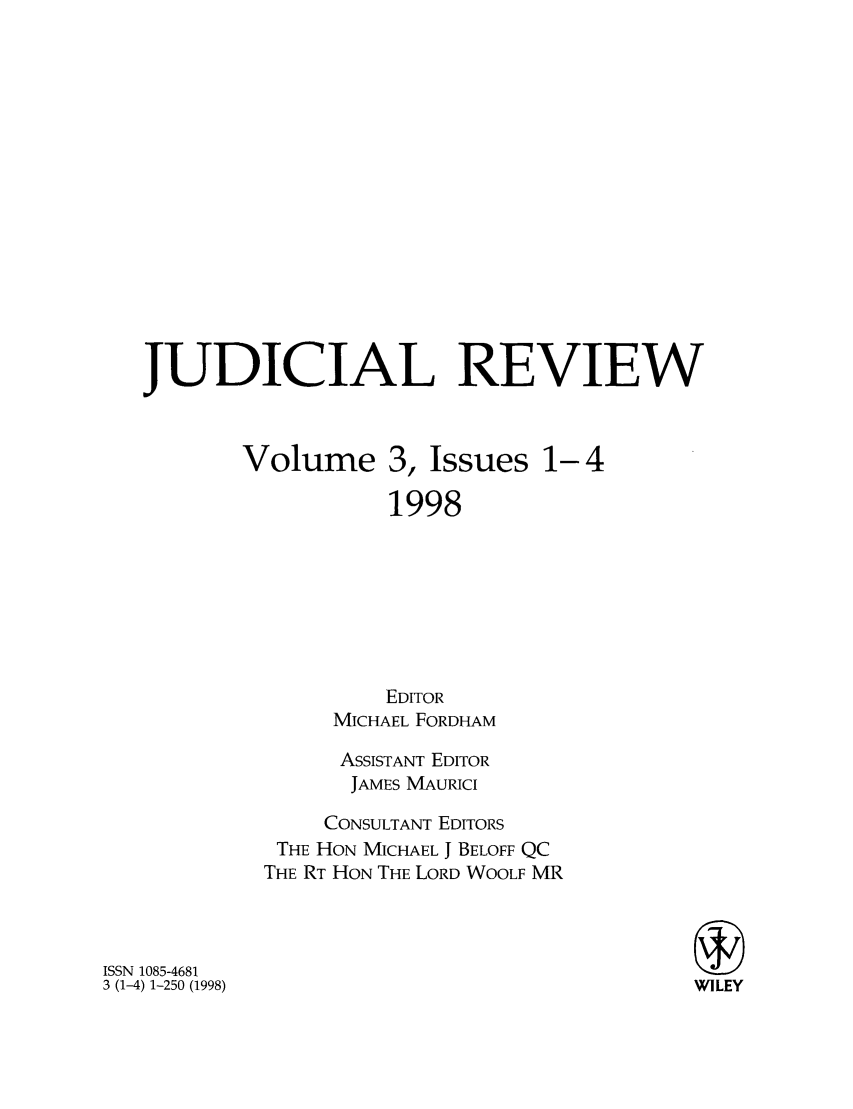 handle is hein.journals/judire3 and id is 1 raw text is: JUDICIAL REVIEWVolume3, Issues 1-41998EDITORMICHAEL FORDHAMASSISTANT EDITORJAMES MAURICICONSULTANT EDITORSTHE HON MICHAEL J BELOFF QCTHE RT HON THE LORD WOOLF MRISSN 1085-46813 (1-4) 1-250 (1998)WILEY