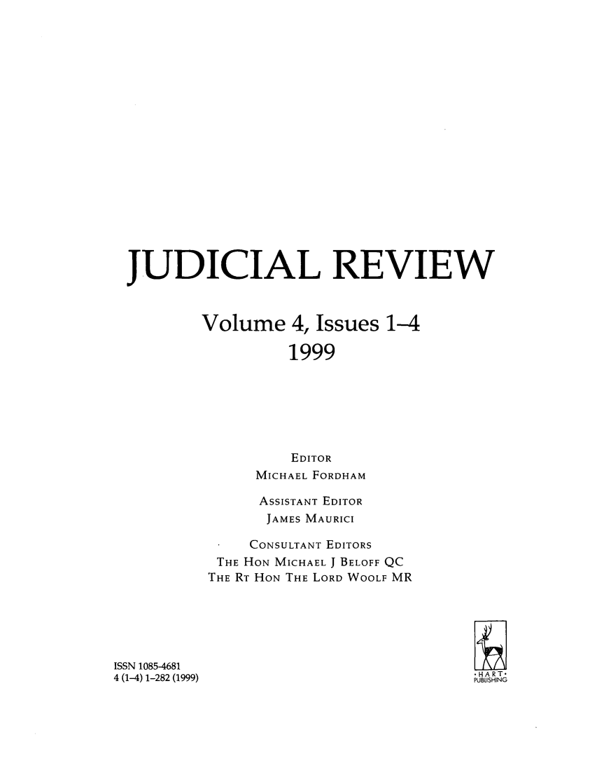 handle is hein.journals/judire4 and id is 1 raw text is: JUDICIAL REVIEWVolume 4, Issues 1-41999EDITORMICHAEL FORDHAMASSISTANT EDITORJAMES MAURICICONSULTANT EDITORSTHE HON MICHAEL J BELOFF QCTHE RT HON THE LORD WOOLF MRISSN 1085-46814 (1-4) 1-282 (1999);HART-PUBLISHING