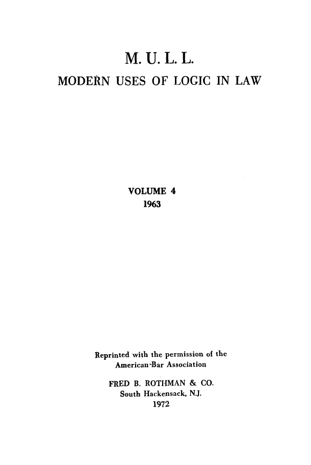 handle is hein.journals/juraba4 and id is 1 raw text is: M. U. L. L.MODERN USES OF LOGIC IN LAWVOLUME 41963Reprinted with the permission of theAmerican-Bar AssociationFRED B. ROTHMAN & CO.South Hackensack, N.J.1972