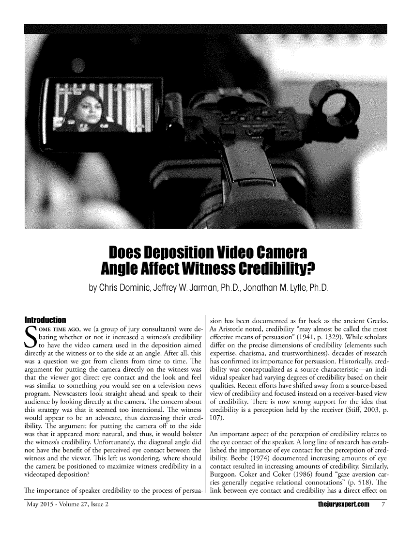 handle is hein.journals/jurexp27 and id is 41 raw text is: 






























      Does Deposition Video Camera

    Angle Affect Witness Credibility:

by Chris Dominic, Jeffrey W. Jarman, Ph.D., Jonathan M. Lytle, Ph.D.


Introduction

   OME TIME AGO, we (a group of jury consultants) were de-
     bating whether or not it increased a witness's credibility
     to have the video camera used in the deposition aimed
directly at the witness or to the side at an angle. After all, this
was a question we got from clients from time to time. The
argument for putting the camera directly on the witness was
that the viewer got direct eye contact and the look and feel
was similar to something you would see on a television news
program. Newscasters look straight ahead and speak to their
audience by looking directly at the camera. The concern about
this strategy was that it seemed too intentional. The witness
would appear to be an advocate, thus decreasing their cred-
ibility. The argument for putting the camera off to the side
was that it appeared more natural, and thus, it would bolster
the witness's credibility. Unfortunately, the diagonal angle did
not have the benefit of the perceived eye contact between the
witness and the viewer. This left us wondering, where should
the camera be positioned to maximize witness credibility in a
videotaped deposition?

The importance of speaker credibility to the process of persua-


sion has been documented as far back as the ancient Greeks.
As Aristotle noted, credibility may almost be called the most
effective means of persuasion (1941, p. 1329). While scholars
differ on the precise dimensions of credibility (elements such
expertise, charisma, and trustworthiness), decades of research
has confirmed its importance for persuasion. Historically, cred-
ibility was conceptualized as a source characteristic-an indi-
vidual speaker had varying degrees of credibility based on their
qualities. Recent efforts have shifted away from a source-based
view of credibility and focused instead on a receiver-based view
of credibility. There is now strong support for the idea that
credibility is a perception held by the receiver (Stiff, 2003, p.
107).

An important aspect of the perception of credibility relates to
the eye contact of the speaker. A long line of research has estab-
lished the importance of eye contact for the perception of cred-
ibility. Beebe (1974) documented increasing amounts of eye
contact resulted in increasing amounts of credibility. Similarly,
Burgoon, Coker and Coker (1986) found gaze aversion car-
ries generally negative relational connotations (p. 518). The
link between eye contact and credibility has a direct effect on


May 2015 - Volume 27, Issue 2


thejuryex(pert.com  7


