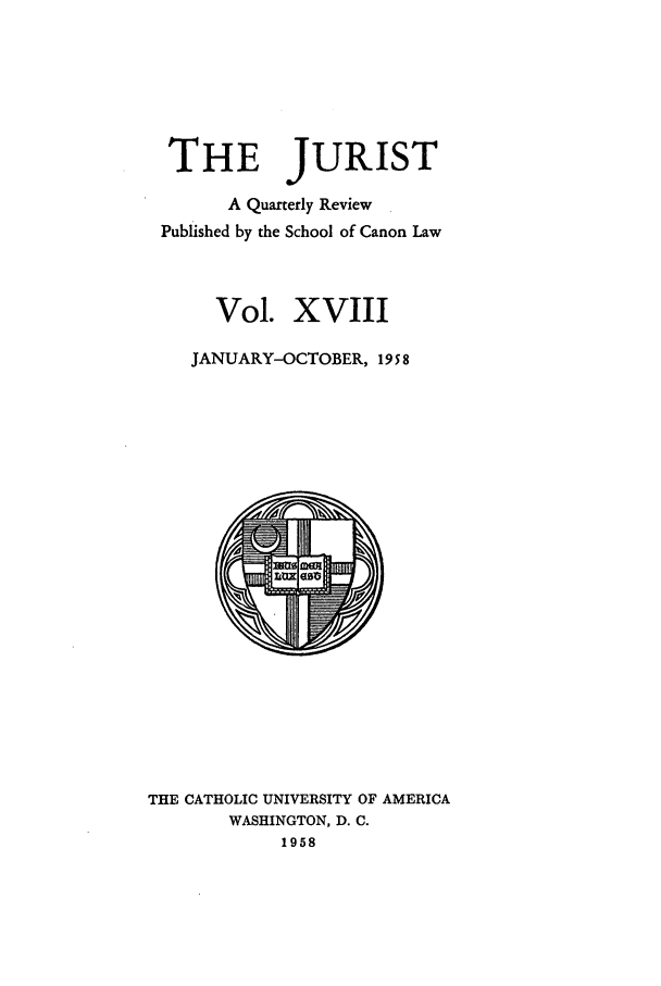 handle is hein.journals/juristcu18 and id is 1 raw text is: THE JURIST
A Quarterly Review
Published by the School of Canon Law
Vol. XVIII
JANUARY-OCTOBER, 19 5 8

THE CATHOLIC UNIVERSITY OF AMERICA
WASHINGTON, D. C.
1958


