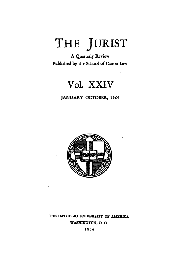 handle is hein.journals/juristcu24 and id is 1 raw text is: THE JURIST
A Quarterly Review
Published by the School of Canon Law
Vol. XXIV
JANUARY-OCTOBER, 1964

THE CATHOLIC UNIVERSITY OF AMERICA
WASHINGTON, D. C.
1964


