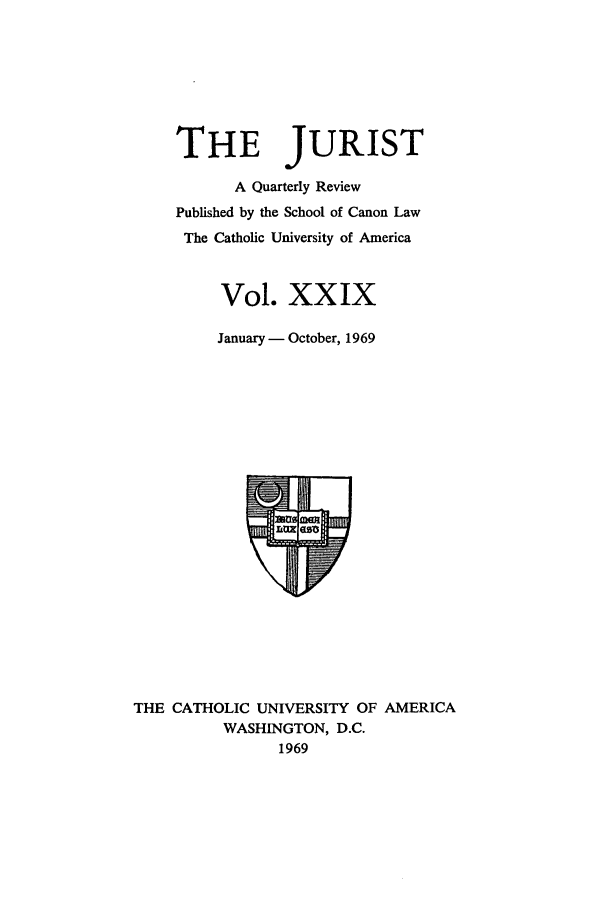 handle is hein.journals/juristcu29 and id is 1 raw text is: THE JURIST
A Quarterly Review
Published by the School of Canon Law
The Catholic University of America
Vol. XXIX
January - October, 1969
THE CATHOLIC UNIVERSITY OF AMERICA
WASHINGTON, D.C.
1969


