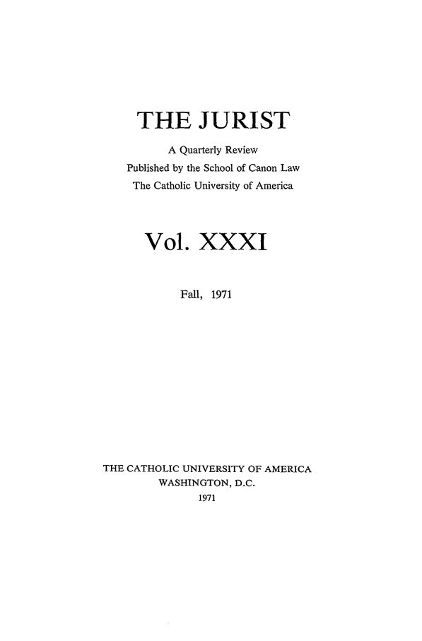 handle is hein.journals/juristcu31 and id is 1 raw text is: THE JURIST
A Quarterly Review
Published by the School of Canon Law
The Catholic University of America
Vol. XXXI
Fall, 1971
THE CATHOLIC UNIVERSITY OF AMERICA
WASHINGTON, D.C.
1971


