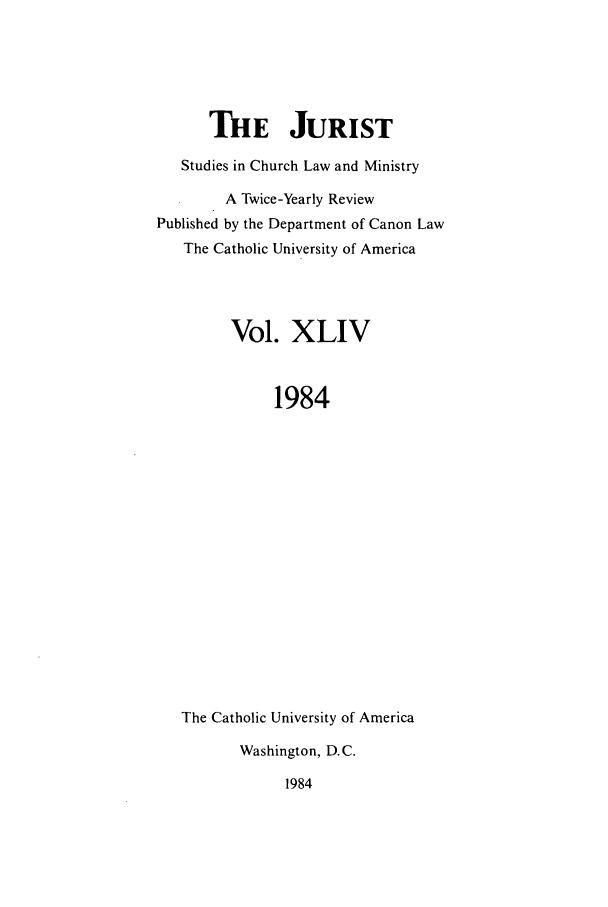 handle is hein.journals/juristcu44 and id is 1 raw text is: THE JURIST
Studies in Church Law and Ministry
A Twice-Yearly Review
Published by the Department of Canon Law
The Catholic University of America
Vol. XLIV
1984
The Catholic University of America
Washington, D.C.
1984


