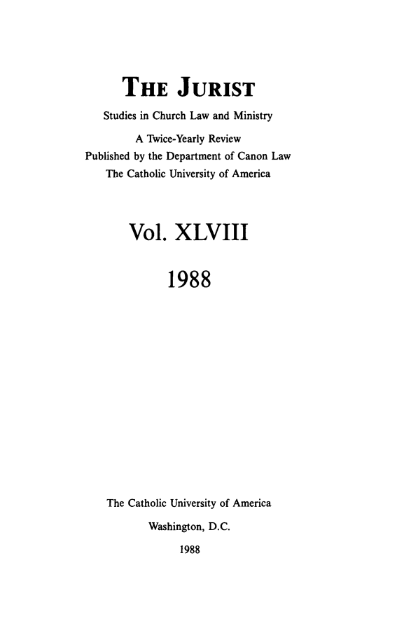 handle is hein.journals/juristcu48 and id is 1 raw text is: THE JURIST
Studies in Church Law and Ministry
A Twice-Yearly Review
Published by the Department of Canon Law
The Catholic University of America
Vol. XLVIII
1988
The Catholic University of America
Washington, D.C.
1988


