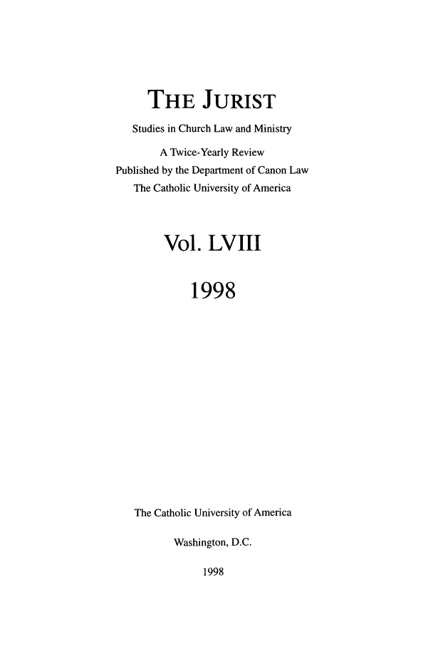 handle is hein.journals/juristcu58 and id is 1 raw text is: THE JURIST
Studies in Church Law and Ministry
A Twice-Yearly Review
Published by the Department of Canon Law
The Catholic University of America
Vol. LVIII
1998
The Catholic University of America
Washington, D.C.

1998


