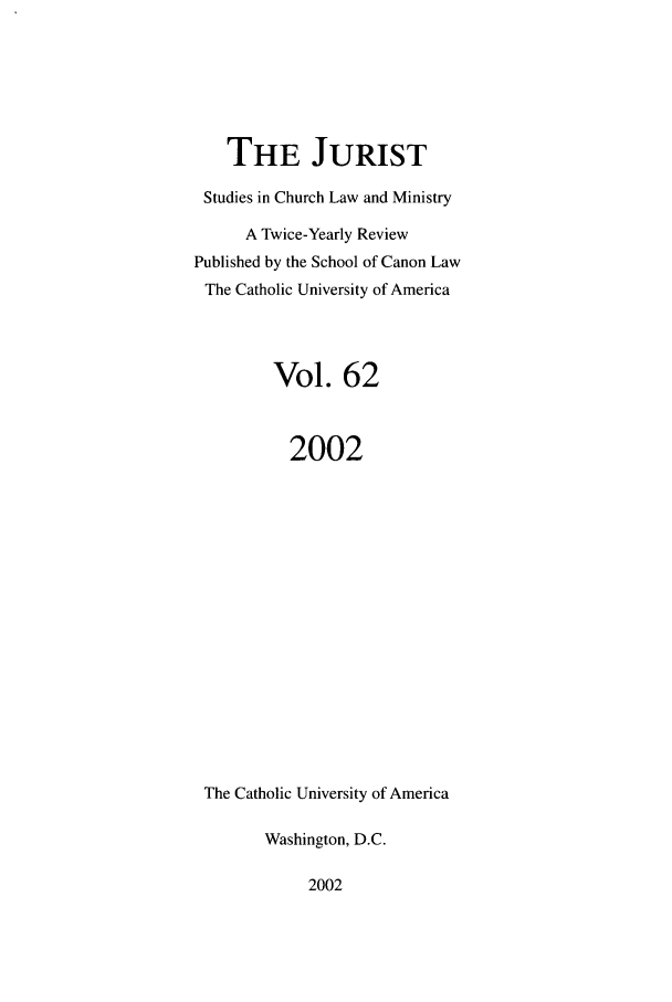 handle is hein.journals/juristcu62 and id is 1 raw text is: THE JURIST
Studies in Church Law and Ministry
A Twice-Yearly Review
Published by the School of Canon Law
The Catholic University of America
Vol. 62
2002
The Catholic University of America
Washington, D.C.

2002



