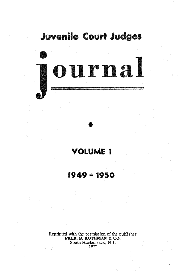 handle is hein.journals/juvfc1 and id is 1 raw text is: Juvenile Court Judges
ournal
VOLUME 1
1949 - 1950
Reprinted with the permission of the publisher
FRED. B. ROTHMAN & CO.
South Hackensack, N.J.
1977


