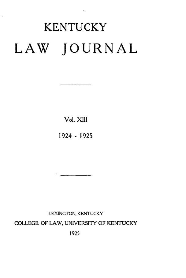 handle is hein.journals/kentlj13 and id is 1 raw text is: KENTUCKY

LAW

JOURNAL

Vol. xiii
1924 - 1925
LEXINGTON, KENTUCKY
COLLEGE OF LAW, UNIVERSITY OF KENTUCKY

1925


