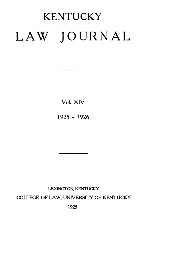 handle is hein.journals/kentlj14 and id is 1 raw text is: KENTUCKY

LAW

JOURN

Vol. XIV
1925 - 1926

LEXINGTON, KENTUCKY
COLLEGE OF LAW, UNIVERSITY OF KENTUCKY

1925

A

L


