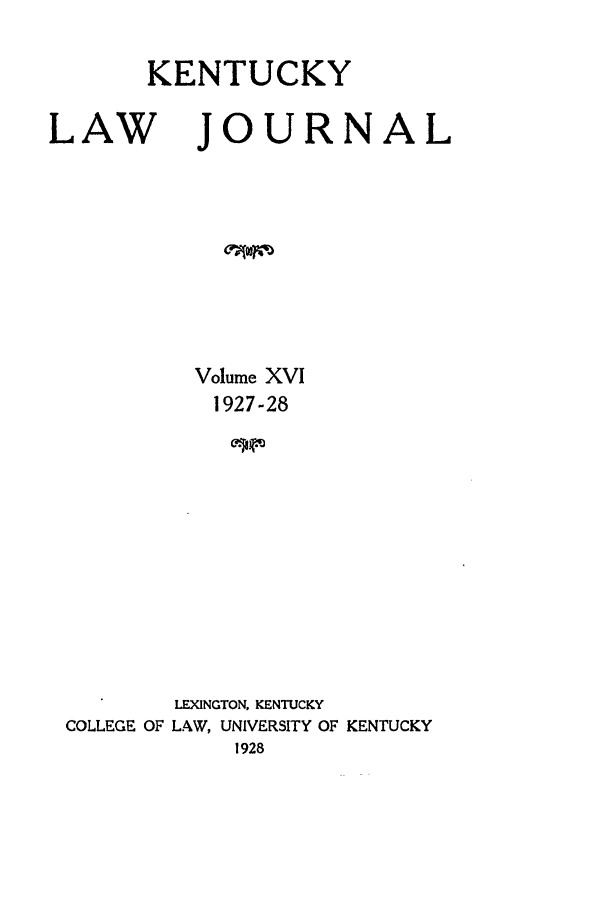 handle is hein.journals/kentlj16 and id is 1 raw text is: KENTUCKY
LAW JOURNAL
Volume XVI
1927-28
LEXINGTON, KENTUCKY
COLLEGE OF LAW, UNIVERSITY OF KENTUCKY
1928


