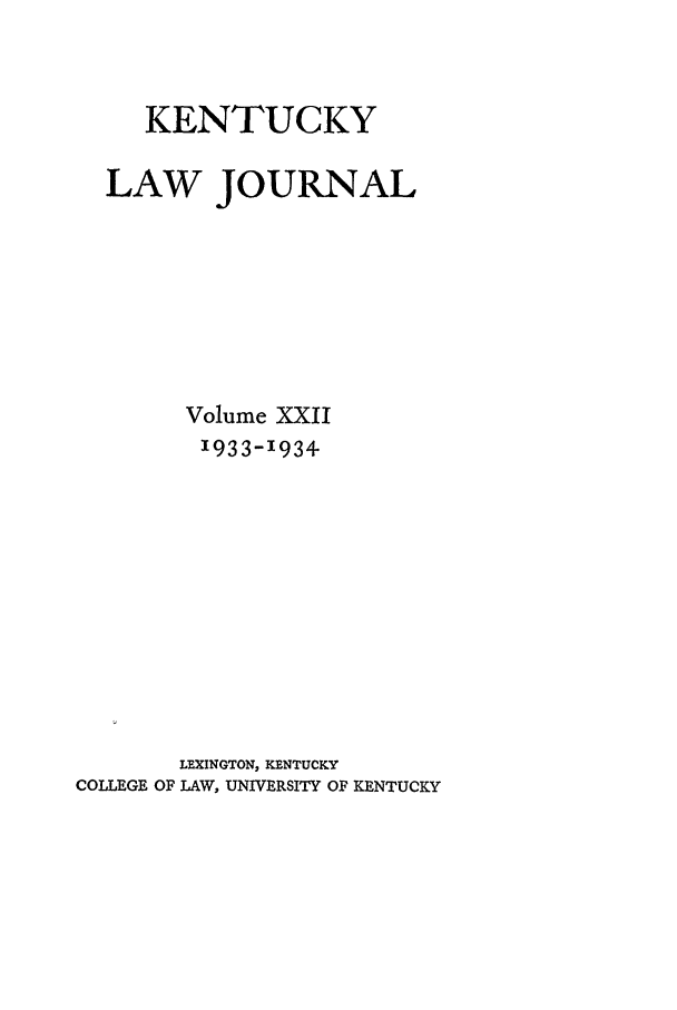 handle is hein.journals/kentlj22 and id is 1 raw text is: KENTUCKY
LAW JOURNAL
Volume XXII
1933-1934
LEXINGTON, KENTUCKY
COLLEGE OF LAW, UNIVERSITY OF KENTUCKY


