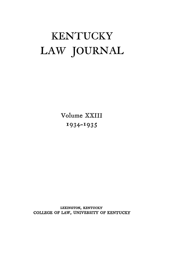 handle is hein.journals/kentlj23 and id is 1 raw text is: KENTUCKY
LAW JOURNAL
Volume XXIII
1934-1935
LEXINGTON, KENTUCKY
COLLEGE OF LAW, UNIVERSITY OF KENTUCKY


