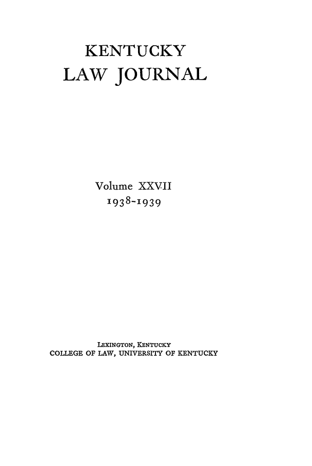 handle is hein.journals/kentlj27 and id is 1 raw text is: KENTUCKY
LAW JOURNAL
Volume XXVII
1938-1939
LEXINGTON, KENTUCKY
COLLEGE OF LAW, UNIVERSITY OF KENTUCKY


