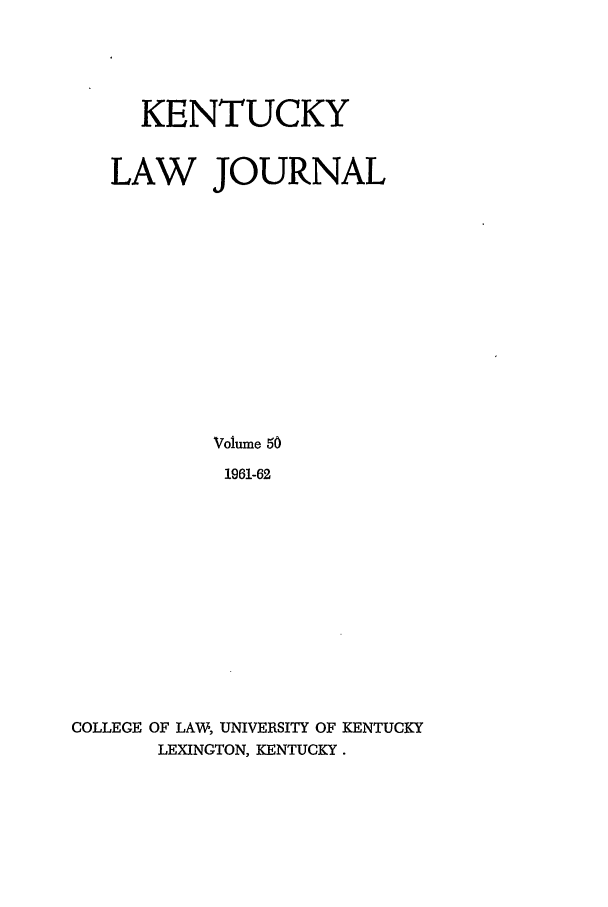 handle is hein.journals/kentlj50 and id is 1 raw text is: KENTUCKY
LAW JOURNAL
Volume 50
1961-62
COLLEGE OF LAW, UNIVERSITY OF KENTUCKY
LEXINGTON, KENTUCKY.


