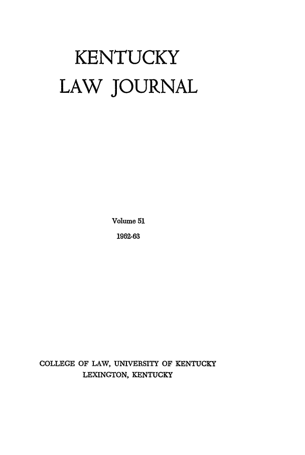 handle is hein.journals/kentlj51 and id is 1 raw text is: KENTUCKY
LAW JOURNAL
Volume 51
1962-63
COLLEGE OF LAW, UNIVERSITY OF KENTUCKY
LEXINGTON, KENTUCKY


