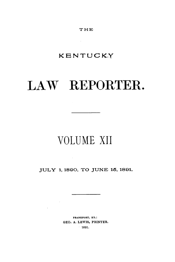 handle is hein.journals/kntwrep12 and id is 1 raw text is: THEKENTUCK.YLAW REPORTER.VOLUME XIIJULY 1, 1890, TO JUNE 15, 1891.r A N K O R T   K . :GEO. A. LEWIS, PRINTER.1891.