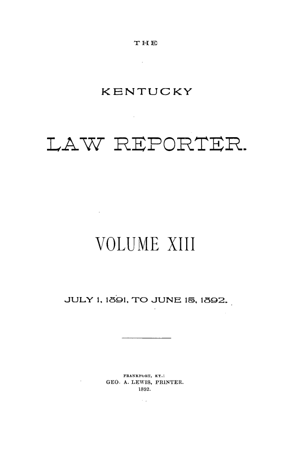 handle is hein.journals/kntwrep13 and id is 1 raw text is: THEKENTUC KYLAWREBORTER.VOLUME XlIIJULY 1, 1h91, TO       JUNE 1, 1892.FRANKFORT, KY.:GEO. A. LEWIS, PRINTER.1892.