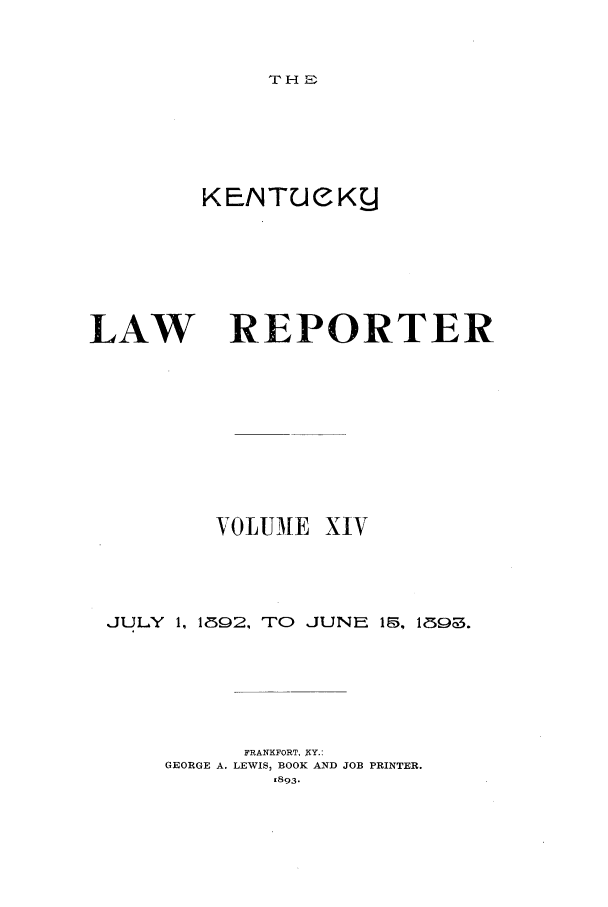 handle is hein.journals/kntwrep14 and id is 1 raw text is: TH DKENTUeKgLAWREPORTERVOLUMEXIVJULY 1, 1892, TO JUNE 15, 1893.FRANKFORT, XY.:GEORGE A. LEWIS, BOOK AND JOB PRINTER.1893.