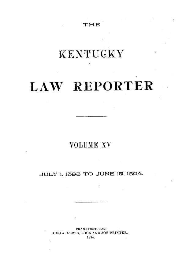 handle is hein.journals/kntwrep15 and id is 1 raw text is: THEKENTUGKYLAW REPORTERVOLUME XVJULY 1, 1803 TO JUNE 15. 1894.FRANKFORT, KY.:GEO A. LEWIS, BOOK AND JOB PRINTER.1894.