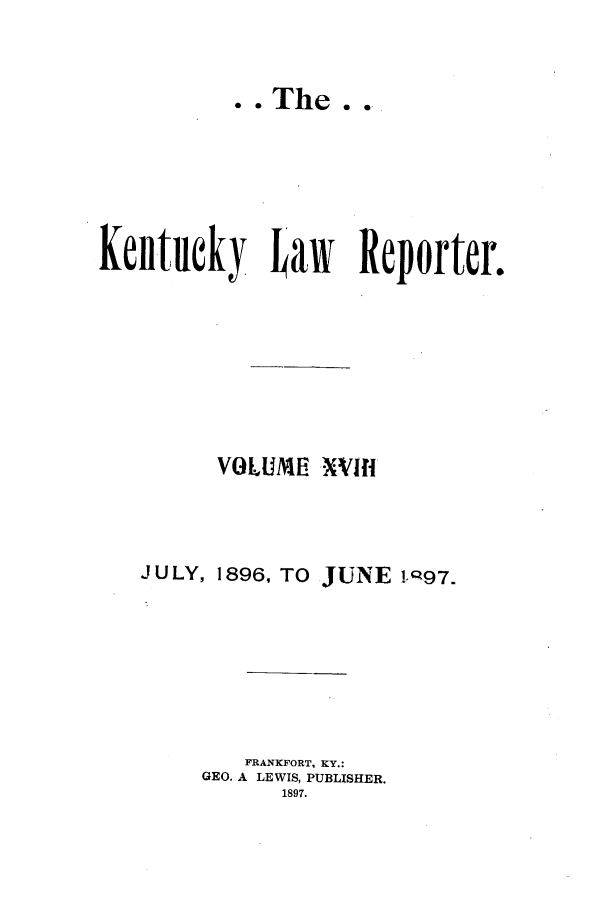handle is hein.journals/kntwrep18 and id is 1 raw text is: *. The..Kenltueky taw Reporter.VOLUME X'VIIJULY, 1896, TO JUNE !,Q97.FRANKFORT, KY.:GEO. A LEWIS, PUBLISHER.1897.