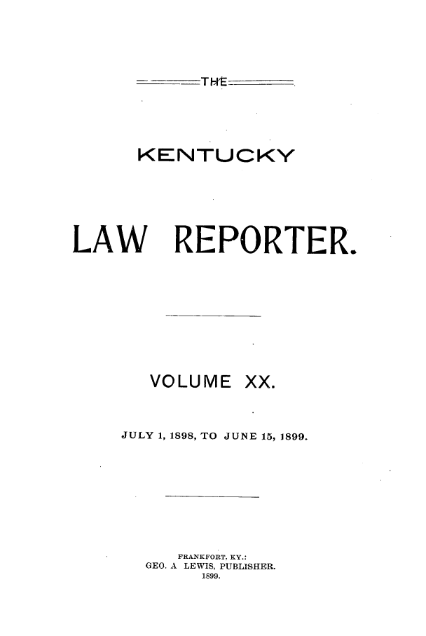 handle is hein.journals/kntwrep20 and id is 1 raw text is: KENTUCKYLAWREPORTER.VOLUMEJULY 1, 1898, TO JUNE 15, 1899.FRANKFORT. KY.:GEO. A LEWIS, PUBLISHER.1899.XX.