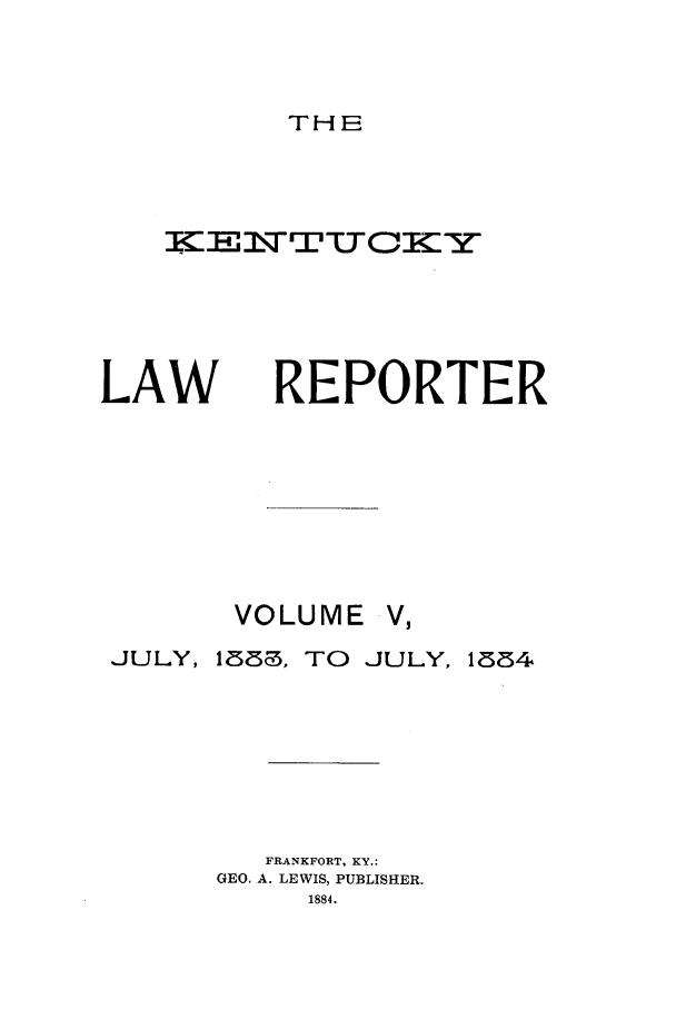 handle is hein.journals/kntwrep5 and id is 1 raw text is: THELAWREPORTERVOLUME V,JULY,1883, TO JULY,FRANKFORT, KY.:GEO, A. LEWIS, PUBLISHER.1884.1884