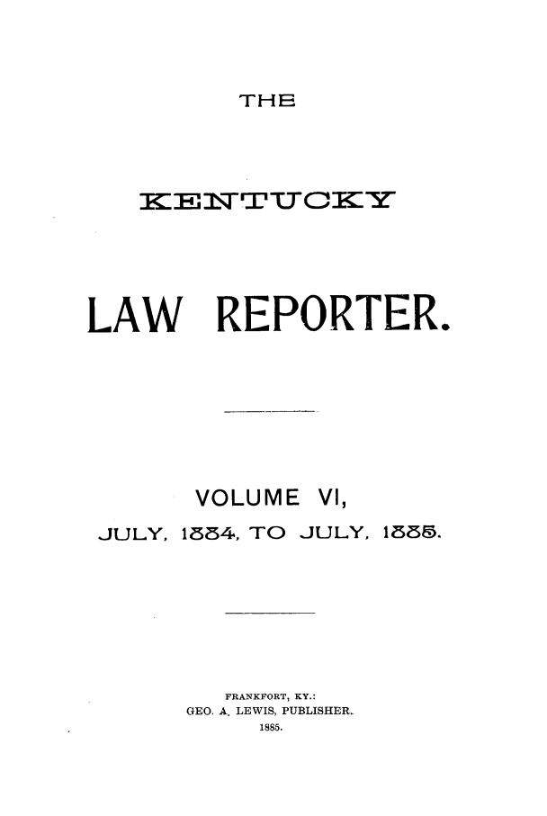 handle is hein.journals/kntwrep6 and id is 1 raw text is: THELAWREPORTER.VOLUMEVI,JULY,1824, TOJULY,FRANKFORT, KY.:GEO. A. LEWIS, PUBLISHER.1885.1555.