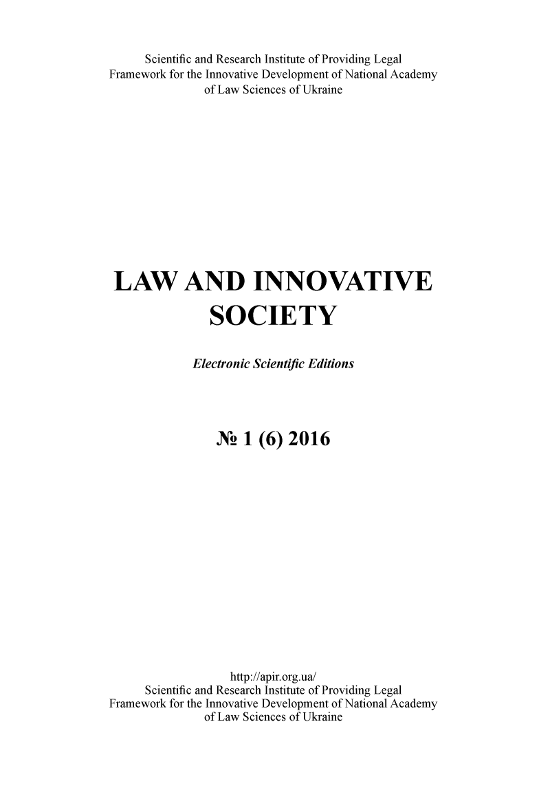 handle is hein.journals/lainnos2016 and id is 1 raw text is:      Scientific and Research Institute of Providing LegalFramework for the Innovative Development of National Academy              of Law Sciences of Ukraine LAW AND INNOVATIVE               SOCIETY             Electronic Scientific Editions                X! 1 (6) 2016                  http://apir.org.ua/     Scientific and Research Institute of Providing LegalFramework for the Innovative Development of National Academy              of Law Sciences of Ukraine