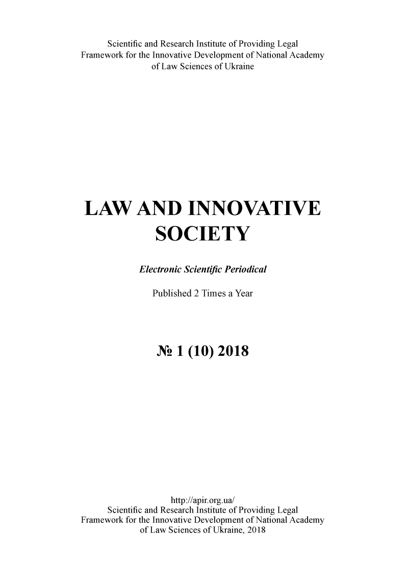 handle is hein.journals/lainnos2018 and id is 1 raw text is:      Scientific and Research Institute of Providing LegalFramework for the Innovative Development of National Academy              of Law Sciences of Ukraine LAW AND INNOVATIVE               SOCIETY            Electronic Scientific Periodical               Published 2 Times a Year               X! 1 (10) 2018                  http://apir.org.ua/     Scientific and Research Institute of Providing LegalFramework for the Innovative Development of National Academy            of Law Sciences of Ukraine, 2018