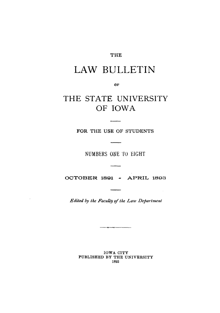 handle is hein.journals/lawbultn2 and id is 1 raw text is: THELAW BULLETINOFTHE STATE UNIVERSITYOF IOWAFOR THE USE OF STUDENTSNUMBERS ONE TIiO EIGHTOCTOBE3R 1891 -     AkPRIL 1893Edited by the Faculty of the Law DepartmentIOWA CITYPUBLISHED BY THE UNIVERSITY1893