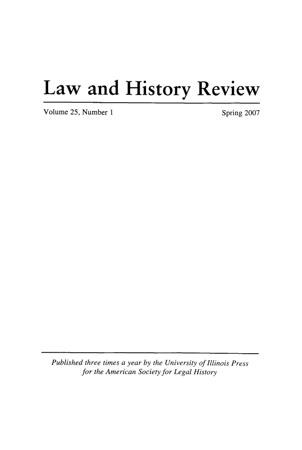 handle is hein.journals/lawhst25 and id is 1 raw text is: Law and History Review
Volume 25, Number 1            Spring 2007

Published three times a year by the University of Illinois Press
for the American Society for Legal History


