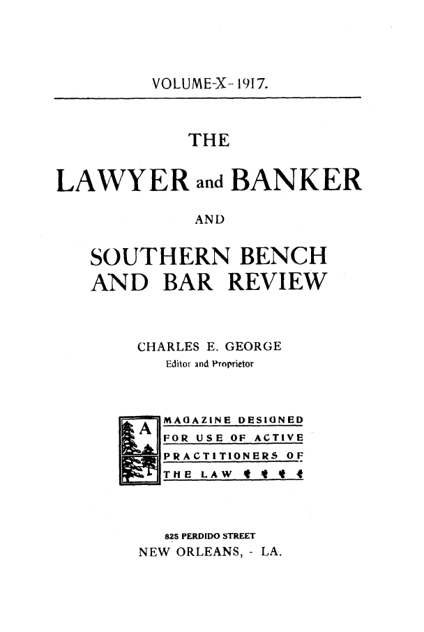 handle is hein.journals/lbancelj10 and id is 1 raw text is: VOLUME-X- 1917.THELAWYER and BANKERANDSOUTHERN BENCHAND BAR REVIEWCHARLES E. GEORGEEditor and ProprietorMAGAZINE DESIGNEDFOR USE OF ACTIVEPRACTITIONERS OFTIME LAW   It t 4825 PERDIDO STREETNEW ORLEANS, - LA.