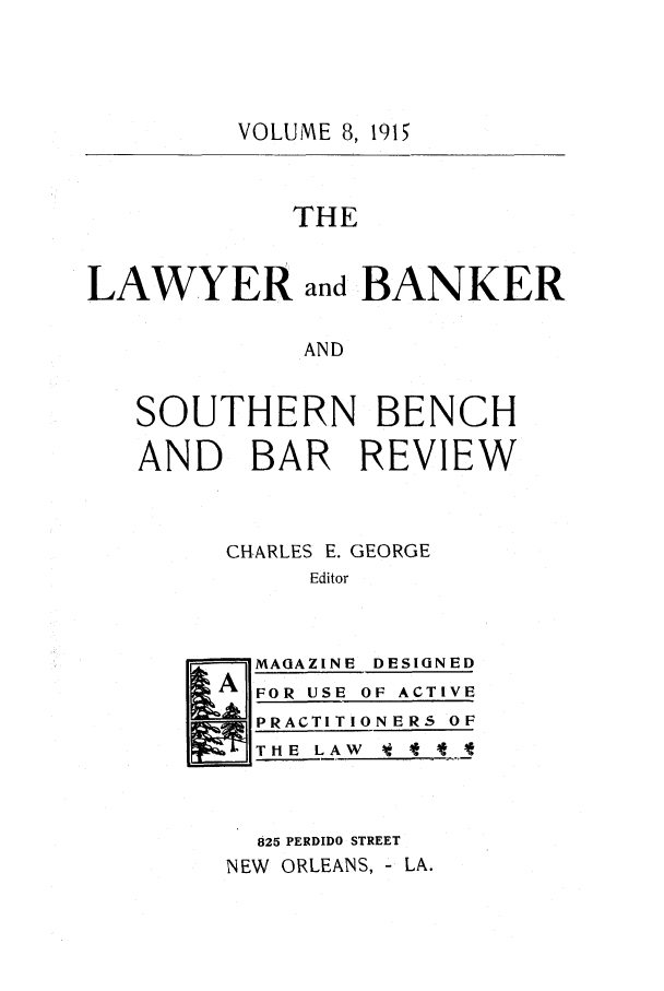 handle is hein.journals/lbancelj8 and id is 1 raw text is: VOLUME 8, 1915THELAWYER and BANKERANDSOUTHERN BENCHAND BAR REVIEWCHARLES E. GEORGEEditorL    VIAOAZINE DESIGNEDFOR USE OF ACTIVEPRACTITIONERS OFTE LAW      '_825 PERDIDO STREETNEW ORLEANS, - LA.