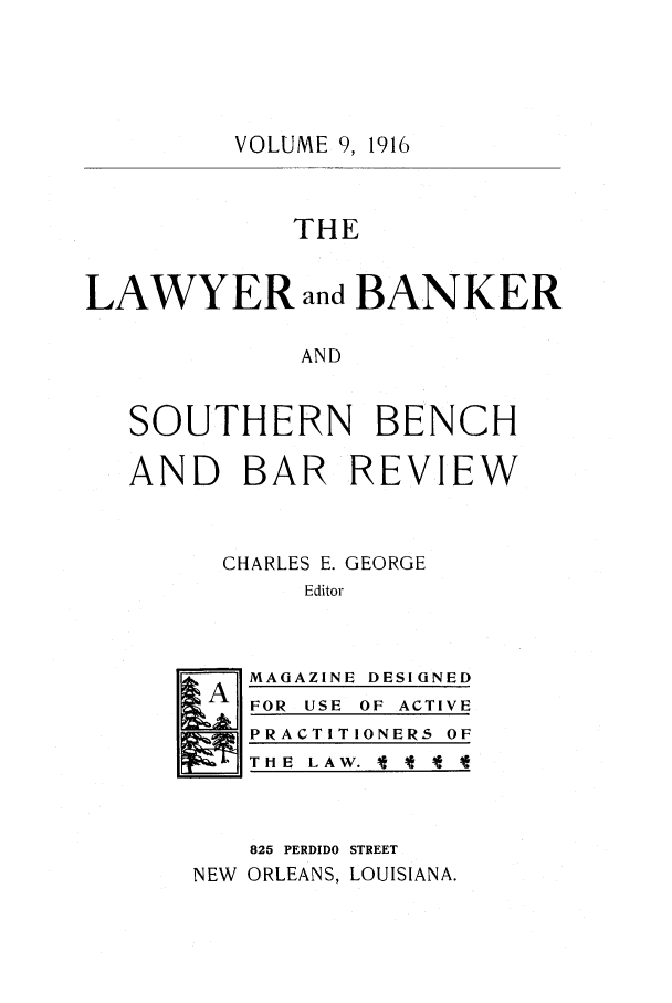 handle is hein.journals/lbancelj9 and id is 1 raw text is: VOLUME 9, 1916THELAWYER and BANKERANDSOUTHERN BENCHAND BAR REVIEWCHARLES E. GEORGEEditorA MAGAZINE DESIGNEDFOR USE OF ACTIVEPRACTITIONERS OFTHE LAW. -* * f825 PERDIDO STREETNEW ORLEANS, LOUISIANA.