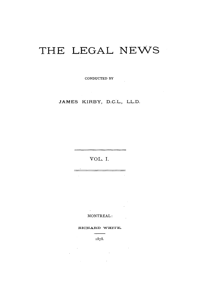 handle is hein.journals/lglnws1 and id is 1 raw text is: THE LEGAL NEWS
CONDUCTED BY
JAMES KIRBY, D.C.L., LL.D.

VOL. 1.

MONTREAL:

1878-


