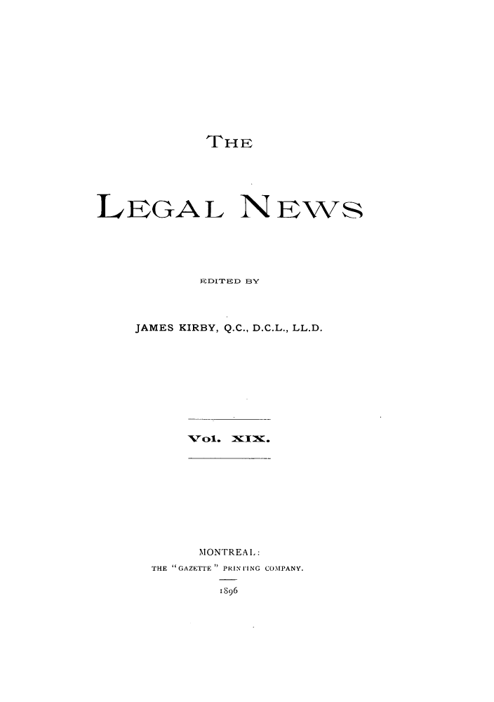 handle is hein.journals/lglnws19 and id is 1 raw text is: THE
LEGAL NEWS
EDITED BY
JAMES KIRBY, Q.C., D.C.L., LL.D.
Vol. XIX.
MONTREAL:
THE GAZETTE PRIN [ING COMPANY.
1896


