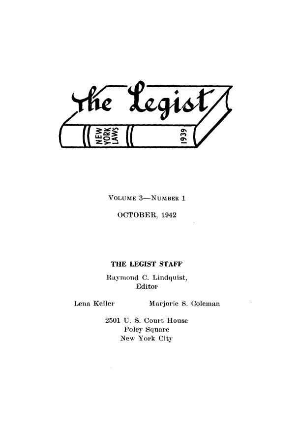 handle is hein.journals/lgst3 and id is 1 raw text is: VOLUME 3-NUMBER 1
OCTOBER, 1942
THE LEGIST STAFF
Raymond C. Lindquist,
Editor

Lena Keller

Marjorie S. Coleman

2501 U. S. Court House
Foley Square
New York City


