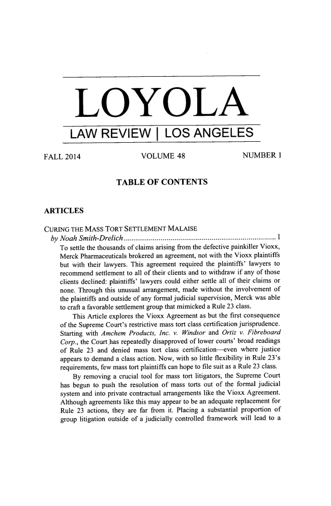 handle is hein.journals/lla48 and id is 1 raw text is: 













         LOYOLA


         LAW REVIEW I LOS ANGELES

FALL 2014                    VOLUME 48                      NUMBER 1


                      TABLE OF CONTENTS


ARTICLES

CURING THE MASS TORT SETTLEMENT MALAISE
  by N oah Sm ith-D relich  .............................................................................. 1
     To settle the thousands of claims arising from the defective painkiller Vioxx,
     Merck Pharmaceuticals brokered an agreement, not with the Vioxx plaintiffs
     but with their lawyers. This agreement required the plaintiffs' lawyers to
     recommend settlement to all of their clients and to withdraw if any of those
     clients declined: plaintiffs' lawyers could either settle all of their claims or
     none. Through this unusual arrangement, made without the involvement of
     the plaintiffs and outside of any formal judicial supervision, Merck was able
     to craft a favorable settlement group that mimicked a Rule 23 class.
         This Article explores the Vioxx Agreement as but the first consequence
     of the Supreme Court's restrictive mass tort class certification jurisprudence.
     Starting with Amchem Products, Inc. v. Windsor and Ortiz v. Fibreboard
     Corp., the Court has repeatedly disapproved of lower courts' broad readings
     of Rule 23 and denied mass tort class certification-even where justice
     appears to demand a class action. Now, with so little flexibility in Rule 23's
     requirements, few mass tort plaintiffs can hope to file suit as a Rule 23 class.
         By removing a crucial tool for mass tort litigators, the Supreme Court
     has begun to push the resolution of mass torts out of the formal judicial
     system and into private contractual arrangements like the Vioxx Agreement.
     Although agreements like this may appear to be an adequate replacement for
     Rule 23 actions, they are far from it. Placing a substantial proportion of
     group litigation outside of a judicially controlled framework will lead to a


