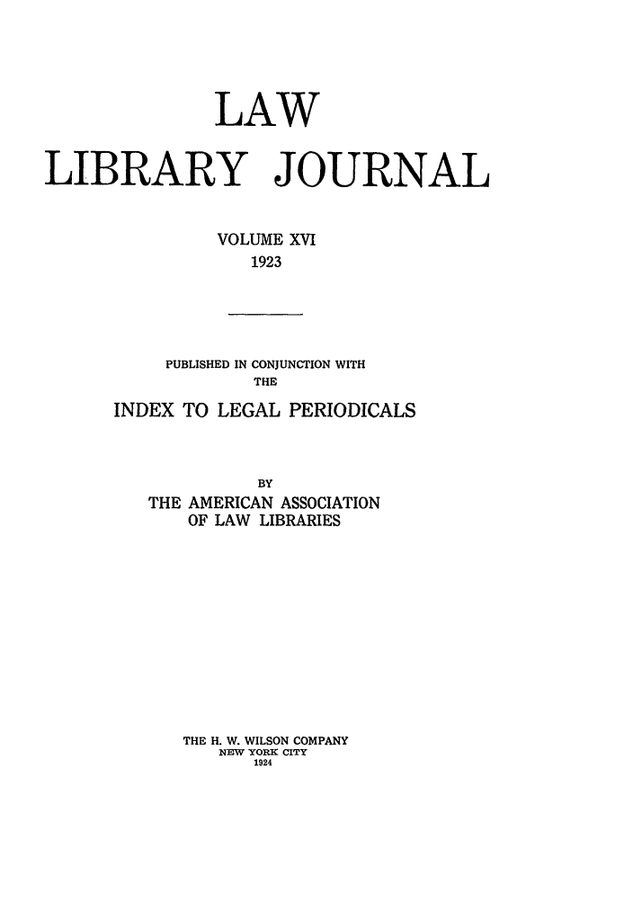 handle is hein.journals/llj16 and id is 1 raw text is: LAWLIBRARY JOURNALVOLUME XVI1923PUBLISHED IN CONJUNCTION WITHTHEINDEX TO LEGAL PERIODICALSBYTHE AMERICAN ASSOCIATIONOF LAW LIBRARIESTHE H. W. WILSON COMPANYNEW YORK CITY1924