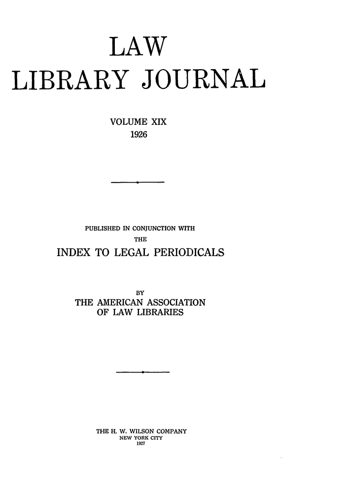 handle is hein.journals/llj19 and id is 1 raw text is: LAWLIBRARY JOURNALVOLUME XIX1926PUBLISHED IN CONJUNCTION WITHTHEINDEX TO LEGAL PERIODICALSBYTHE AMERICAN ASSOCIATIONOF LAW LIBRARIESTHE H. W. WILSON COMPANYNEW YORK CITY1927