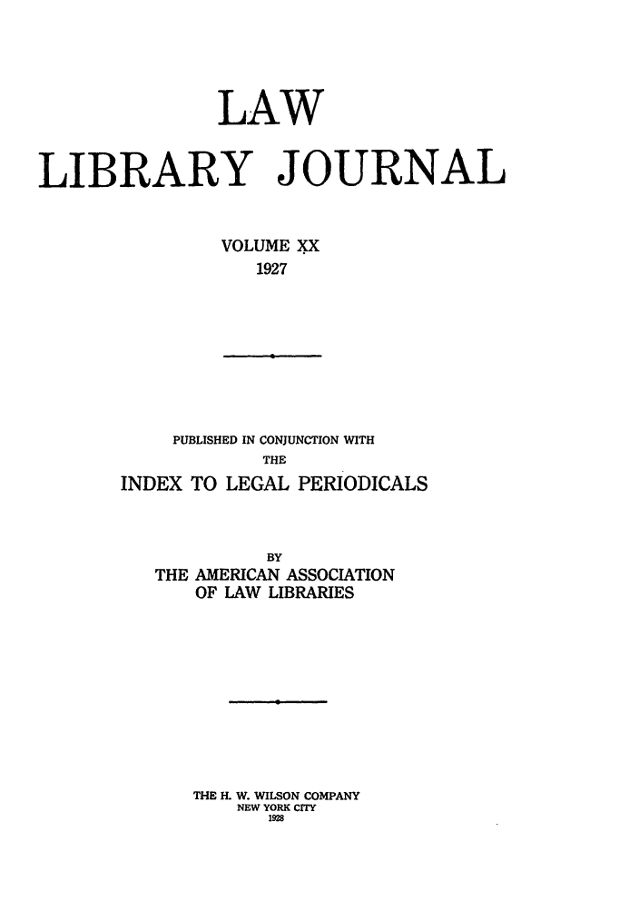 handle is hein.journals/llj20 and id is 1 raw text is: LAWLIBRARY JOURNALVOLUME XX1927PUBLISHED IN CONJUNCTION WITHTHEINDEX TO LEGAL PERIODICALSBYTHE AMERICAN ASSOCIATIONOF LAW LIBRARIESTHE H. W. WILSON COMPANYNEW YORK CITY1928