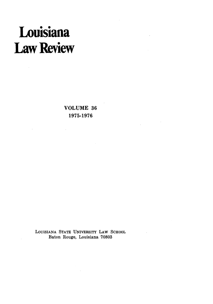 handle is hein.journals/louilr36 and id is 1 raw text is: Louisiana
Law Review
VOLUME 36
1975-1976
LOUISIANA STATE UNIVERSITY LAW SCHOOL
Baton Rouge, Louisiana 70803


