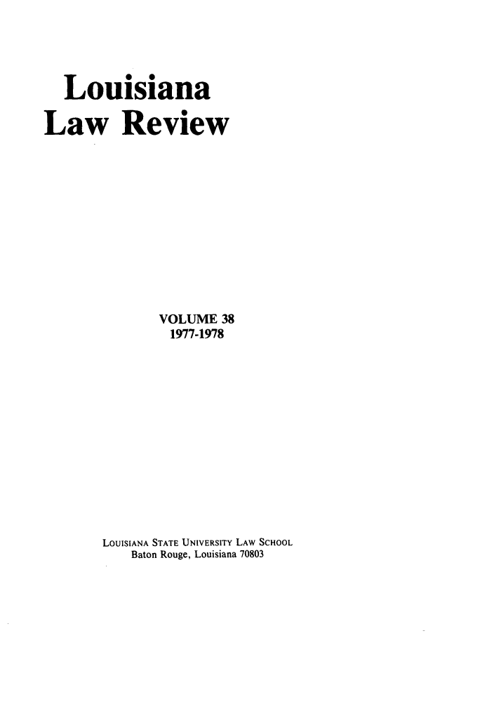 handle is hein.journals/louilr38 and id is 1 raw text is: Louisiana
Law Review
VOLUME 38
1977-1978
LOUISIANA STATE UNIVERSITY LAW SCHOOL
Baton Rouge, Louisiana 70803



