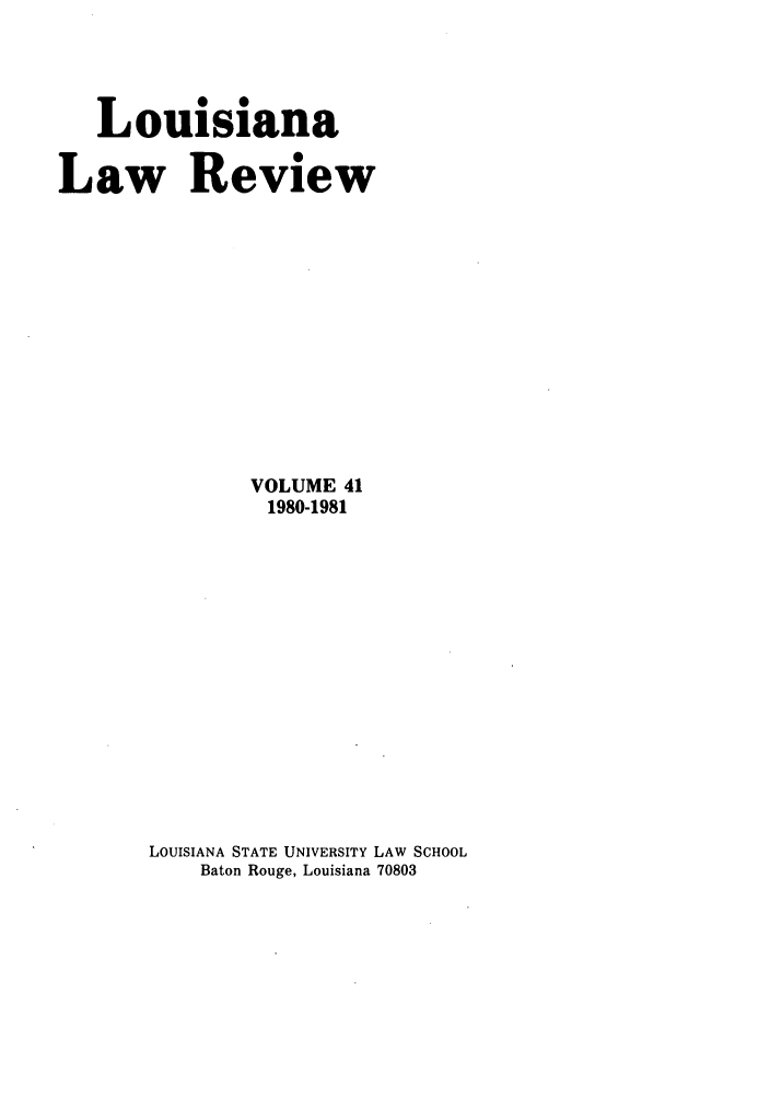 handle is hein.journals/louilr41 and id is 1 raw text is: Louisiana
Law Review
VOLUME 41
1980-1981
LOUISIANA STATE UNIVERSITY LAW SCHOOL
Baton Rouge, Louisiana 70803


