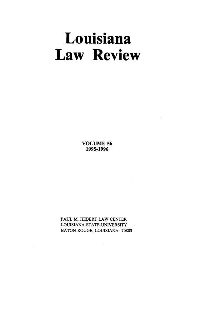 handle is hein.journals/louilr56 and id is 1 raw text is: Louisiana
Law Review
VOLUME 56
1995-1996
PAUL M. HEBERT LAW CENTER
LOUISIANA STATE UNIVERSITY
BATON ROUGE, LOUISIANA 70803


