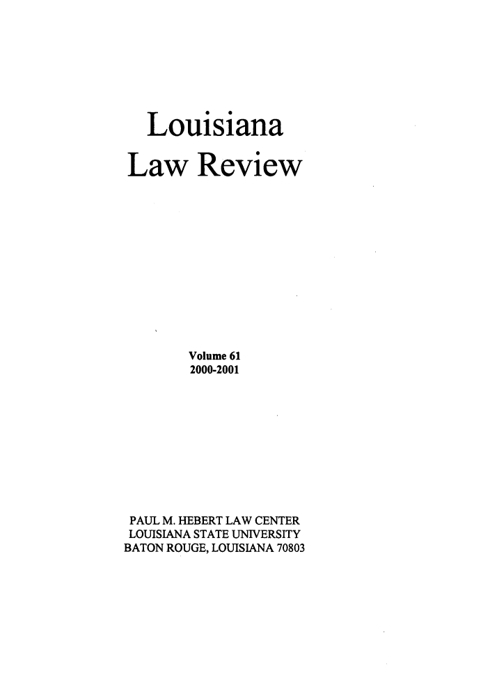 handle is hein.journals/louilr61 and id is 1 raw text is: Louisiana
Law Review
Volume 61
2000-2001
PAUL M. HEBERT LAW CENTER
LOUISIANA STATE UNIVERSITY
BATON ROUGE, LOUISIANA 70803


