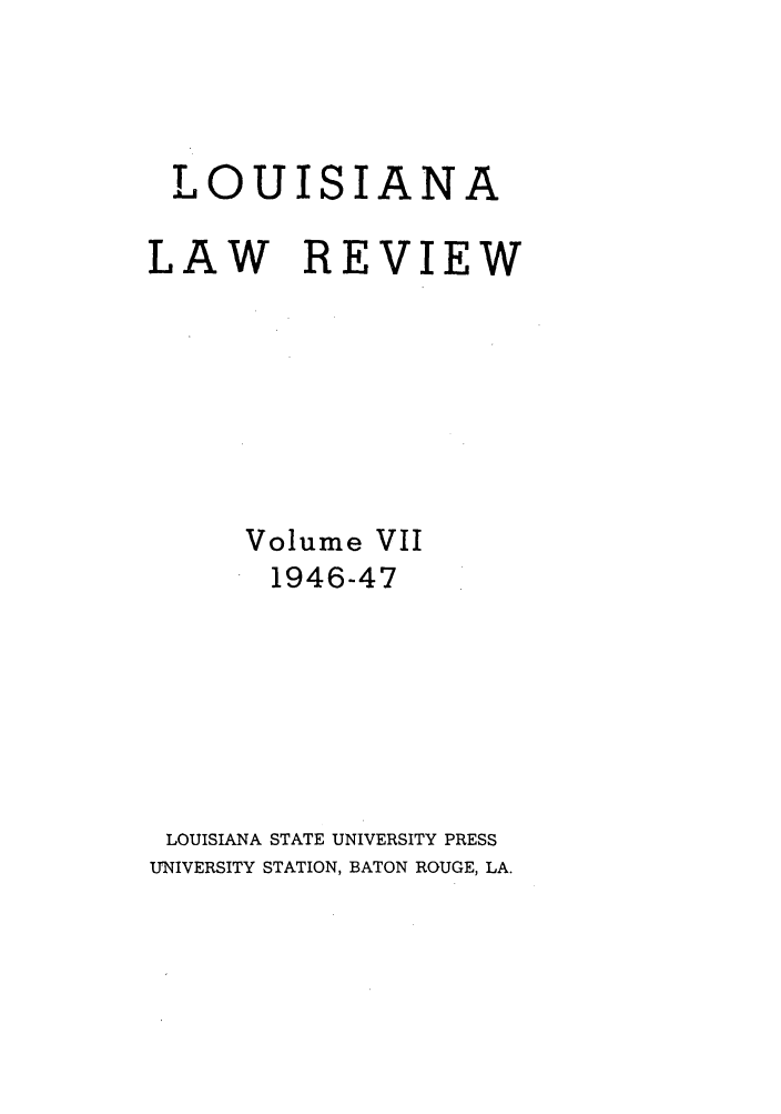 handle is hein.journals/louilr7 and id is 1 raw text is: LOUISI

ANA

LAW REVIEW
Volume VII
1946-47
LOUISIANA STATE UNIVERSITY PRESS
UNIVERSITY STATION, BATON ROUGE, LA.


